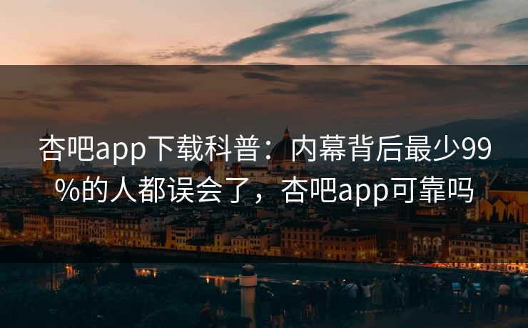杏吧app下载科普：内幕背后最少99%的人都误会了，杏吧app可靠吗-第1张图片-杏吧最新直播平台入口