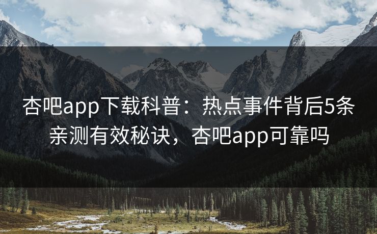 杏吧app下载科普：热点事件背后5条亲测有效秘诀，杏吧app可靠吗-第1张图片-杏吧最新直播平台入口