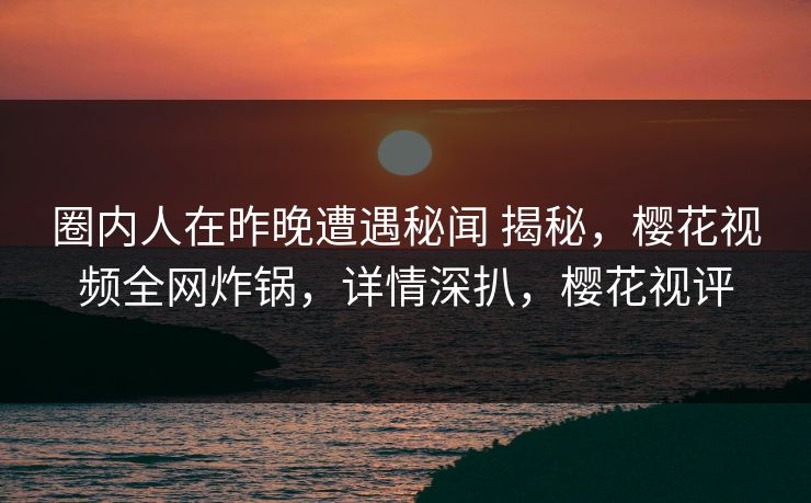 圈内人在昨晚遭遇秘闻 揭秘,樱花视频全网炸锅,详情深扒,樱花视评-第1张图片-杏吧最新直播平台入口 圈内人在昨晚遭遇秘闻 揭秘,樱花视频全网炸锅,详情深扒,樱花视评-第1张图片-杏吧最新直播平台入口
