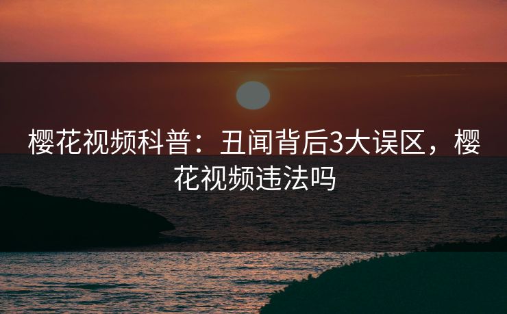 樱花视频科普:丑闻背后3大误区,樱花视频违法吗-第1张图片-杏吧最新直播平台入口 樱花视频科普:丑闻背后3大误区,樱花视频违法吗-第1张图片-杏吧最新直播平台入口