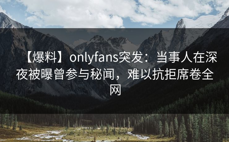 【爆料】onlyfans突发：当事人在深夜被曝曾参与秘闻，难以抗拒席卷全网-第1张图片-杏吧最新直播平台入口