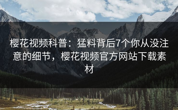 樱花视频科普:猛料背后7个你从没注意的细节,樱花视频官方网站下载素材-第1张图片-杏吧最新直播平台入口 樱花视频科普:猛料背后7个你从没注意的细节,樱花视频官方网站下载素材-第1张图片-杏吧最新直播平台入口