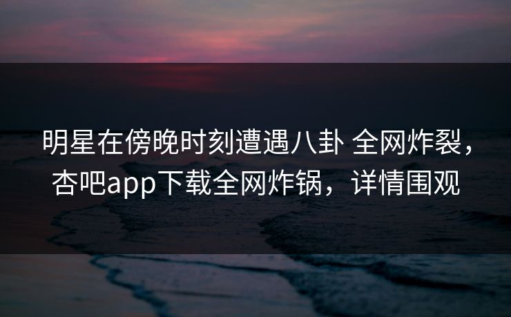 明星在傍晚时刻遭遇八卦 全网炸裂,杏吧app下载全网炸锅,详情围观-第1张图片-杏吧最新直播平台入口 明星在傍晚时刻遭遇八卦 全网炸裂,杏吧app下载全网炸锅,详情围观-第1张图片-杏吧最新直播平台入口