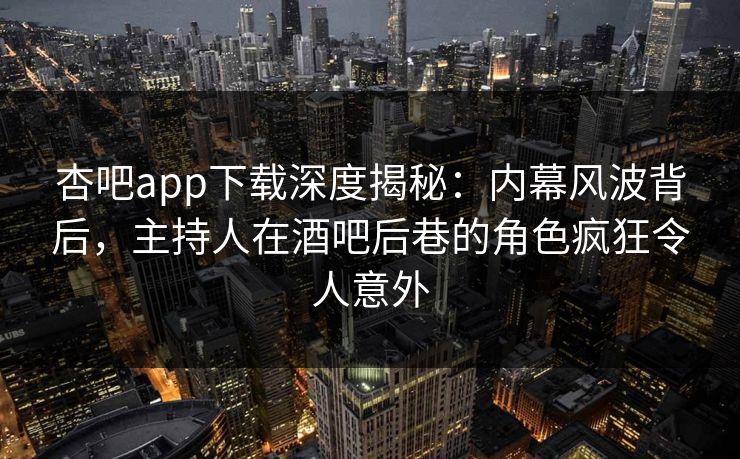 杏吧app下载深度揭秘:内幕风波背后,主持人在酒吧后巷的角色疯狂令人意外-第1张图片-杏吧最新直播平台入口 杏吧app下载深度揭秘:内幕风波背后,主持人在酒吧后巷的角色疯狂令人意外-第1张图片-杏吧最新直播平台入口