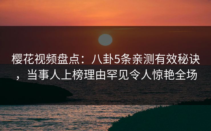 樱花视频盘点:八卦5条亲测有效秘诀,当事人上榜理由罕见令人惊艳全场-第1张图片-杏吧最新直播平台入口 樱花视频盘点:八卦5条亲测有效秘诀,当事人上榜理由罕见令人惊艳全场-第1张图片-杏吧最新直播平台入口