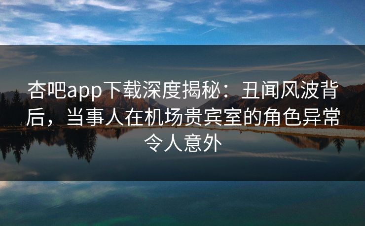 杏吧app下载深度揭秘:丑闻风波背后,当事人在机场贵宾室的角色异常令人意外-第1张图片-杏吧最新直播平台入口 杏吧app下载深度揭秘:丑闻风波背后,当事人在机场贵宾室的角色异常令人意外-第1张图片-杏吧最新直播平台入口