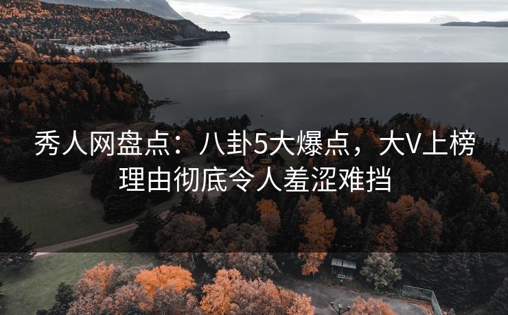 秀人网盘点：八卦5大爆点，大V上榜理由彻底令人羞涩难挡-第1张图片-杏吧最新直播平台入口