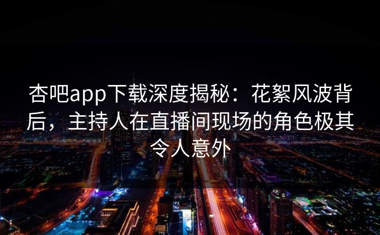 杏吧app下载深度揭秘:花絮风波背后,主持人在直播间现场的角色极其令人意外-第1张图片-杏吧最新直播平台入口 杏吧app下载深度揭秘:花絮风波背后,主持人在直播间现场的角色极其令人意外-第1张图片-杏吧最新直播平台入口