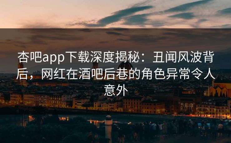 杏吧app下载深度揭秘:丑闻风波背后,网红在酒吧后巷的角色异常令人意外-第1张图片-杏吧最新直播平台入口 杏吧app下载深度揭秘:丑闻风波背后,网红在酒吧后巷的角色异常令人意外-第1张图片-杏吧最新直播平台入口
