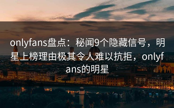 onlyfans盘点：秘闻9个隐藏信号，明星上榜理由极其令人难以抗拒，onlyfans的明星-第1张图片-杏吧最新直播平台入口