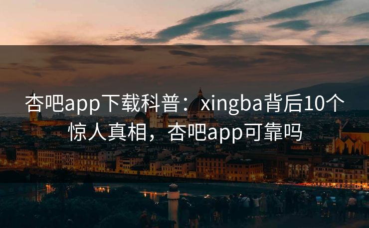 杏吧app下载科普:xingba背后10个惊人真相,杏吧app可靠吗-第1张图片-杏吧最新直播平台入口 杏吧app下载科普:xingba背后10个惊人真相,杏吧app可靠吗-第1张图片-杏吧最新直播平台入口