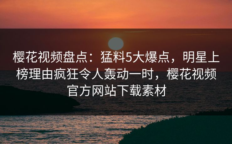 樱花视频盘点:猛料5大爆点,明星上榜理由疯狂令人轰动一时,樱花视频官方网站下载素材-第1张图片-杏吧最新直播平台入口 樱花视频盘点:猛料5大爆点,明星上榜理由疯狂令人轰动一时,樱花视频官方网站下载素材-第1张图片-杏吧最新直播平台入口