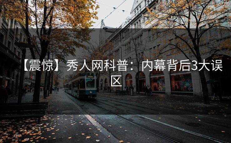 【震惊】秀人网科普:内幕背后3大误区-第1张图片-杏吧最新直播平台入口 【震惊】秀人网科普:内幕背后3大误区-第1张图片-杏吧最新直播平台入口