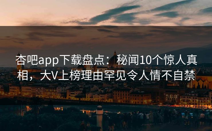杏吧app下载盘点：秘闻10个惊人真相，大V上榜理由罕见令人情不自禁-第1张图片-杏吧最新直播平台入口
