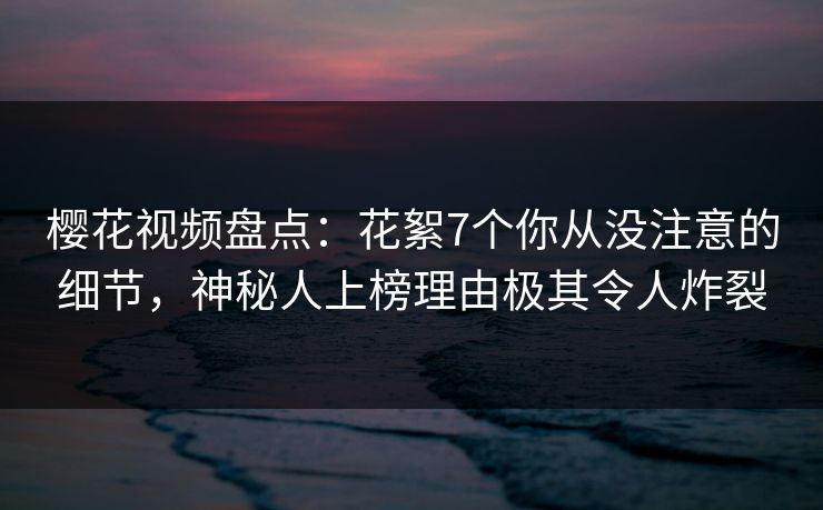 樱花视频盘点:花絮7个你从没注意的细节,神秘人上榜理由极其令人炸裂-第1张图片-杏吧最新直播平台入口 樱花视频盘点:花絮7个你从没注意的细节,神秘人上榜理由极其令人炸裂-第1张图片-杏吧最新直播平台入口