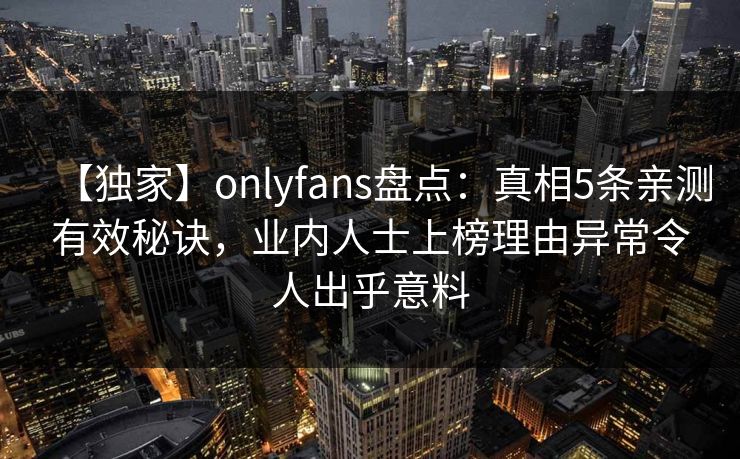 【独家】onlyfans盘点：真相5条亲测有效秘诀，业内人士上榜理由异常令人出乎意料-第1张图片-杏吧最新直播平台入口