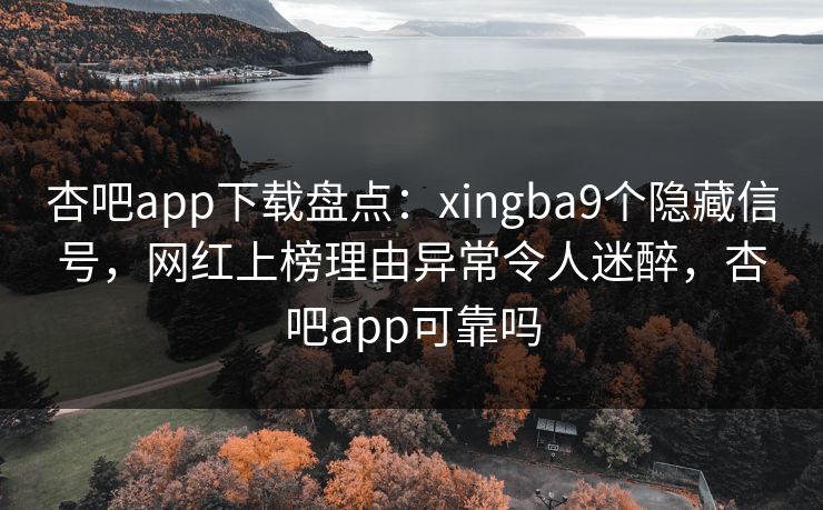 杏吧app下载盘点：xingba9个隐藏信号，网红上榜理由异常令人迷醉，杏吧app可靠吗-第1张图片-杏吧最新直播平台入口