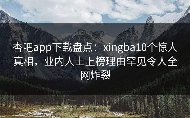 杏吧app下载盘点：xingba10个惊人真相，业内人士上榜理由罕见令人全网炸裂-第1张图片-杏吧最新直播平台入口