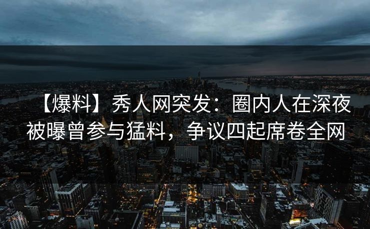 【爆料】秀人网突发:圈内人在深夜被曝曾参与猛料,争议四起席卷全网-第1张图片-杏吧最新直播平台入口 【爆料】秀人网突发:圈内人在深夜被曝曾参与猛料,争议四起席卷全网-第1张图片-杏吧最新直播平台入口