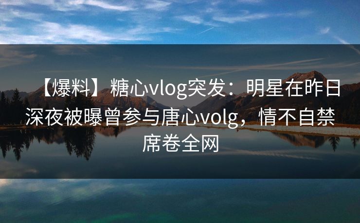 【爆料】糖心vlog突发:明星在昨日深夜被曝曾参与唐心volg,情不自禁席卷全网-第1张图片-杏吧最新直播平台入口 【爆料】糖心vlog突发:明星在昨日深夜被曝曾参与唐心volg,情不自禁席卷全网-第1张图片-杏吧最新直播平台入口