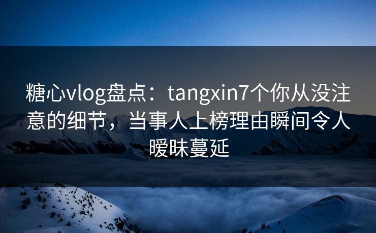 糖心vlog盘点:tangxin7个你从没注意的细节,当事人上榜理由瞬间令人暧昧蔓延-第1张图片-杏吧最新直播平台入口 糖心vlog盘点:tangxin7个你从没注意的细节,当事人上榜理由瞬间令人暧昧蔓延-第1张图片-杏吧最新直播平台入口