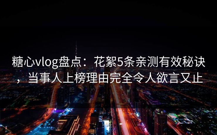 糖心vlog盘点：花絮5条亲测有效秘诀，当事人上榜理由完全令人欲言又止-第1张图片-杏吧最新直播平台入口
