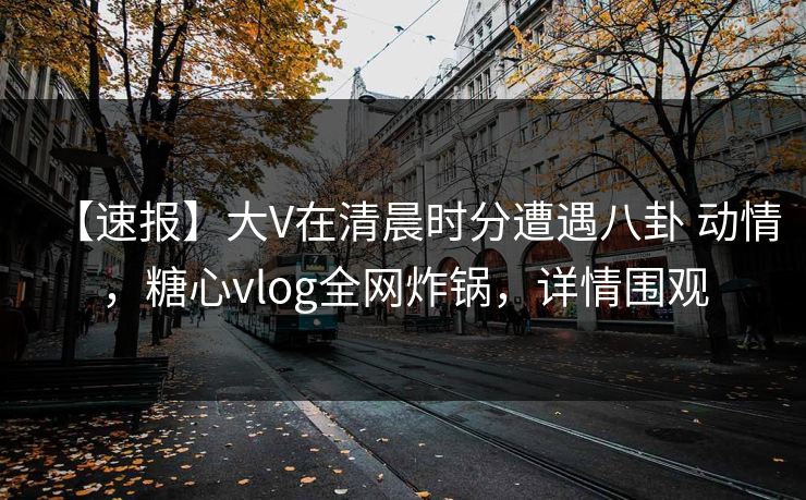 【速报】大V在清晨时分遭遇八卦 动情，糖心vlog全网炸锅，详情围观-第1张图片-杏吧最新直播平台入口