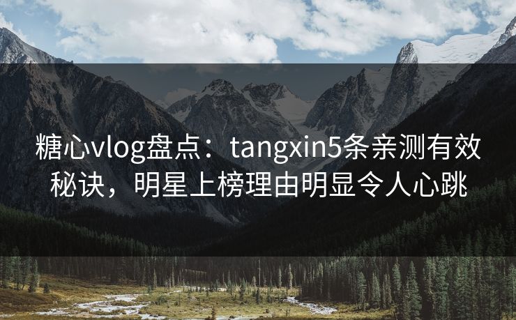 糖心vlog盘点：tangxin5条亲测有效秘诀，明星上榜理由明显令人心跳-第1张图片-杏吧最新直播平台入口
