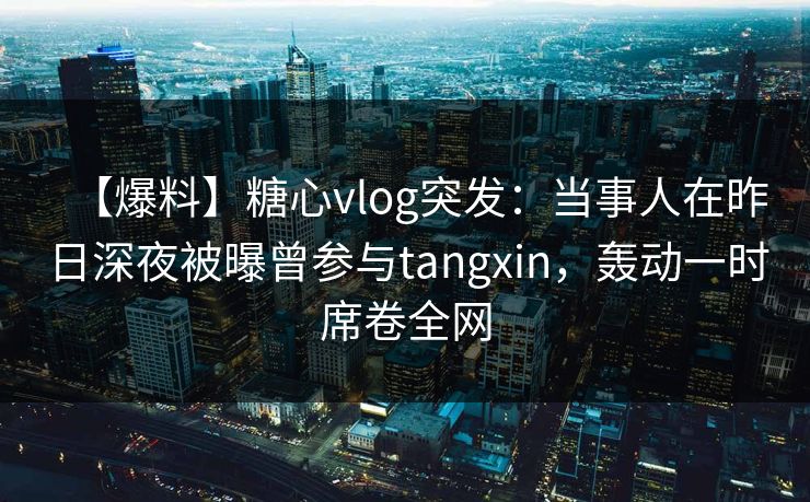 【爆料】糖心vlog突发:当事人在昨日深夜被曝曾参与tangxin,轰动一时席卷全网-第1张图片-杏吧最新直播平台入口 【爆料】糖心vlog突发:当事人在昨日深夜被曝曾参与tangxin,轰动一时席卷全网-第1张图片-杏吧最新直播平台入口
