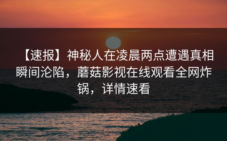【速报】神秘人在凌晨两点遭遇真相 瞬间沦陷,蘑菇影视在线观看全网炸锅,详情速看-第1张图片-杏吧最新直播平台入口 【速报】神秘人在凌晨两点遭遇真相 瞬间沦陷,蘑菇影视在线观看全网炸锅,详情速看-第1张图片-杏吧最新直播平台入口