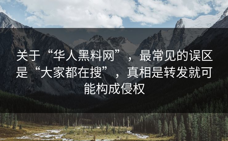 关于“华人黑料网”，最常见的误区是“大家都在搜”，真相是转发就可能构成侵权