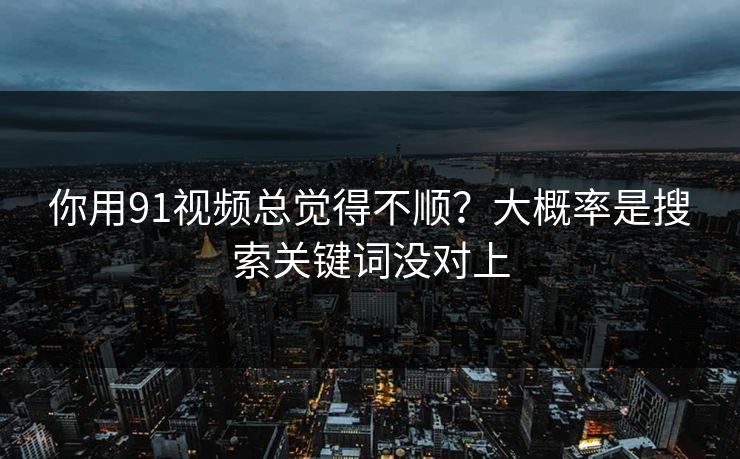 你用91视频总觉得不顺？大概率是搜索关键词没对上