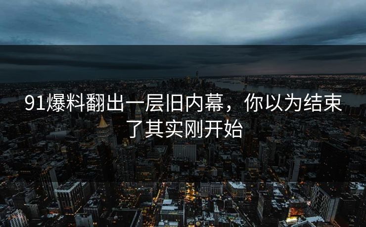 91爆料翻出一层旧内幕，你以为结束了其实刚开始-第1张图片-杏吧最新直播平台入口