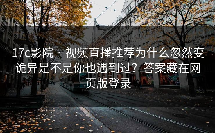 17c影院 · 视频直播推荐为什么忽然变诡异是不是你也遇到过？答案藏在网页版登录-第1张图片-杏吧最新直播平台入口