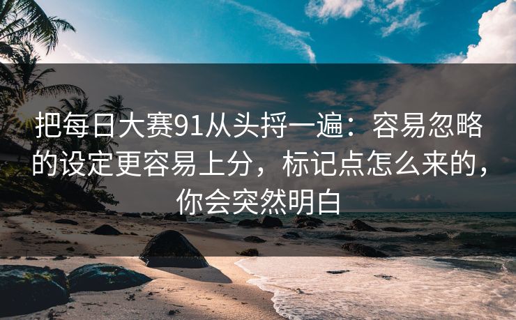 把每日大赛91从头捋一遍：容易忽略的设定更容易上分，标记点怎么来的，你会突然明白