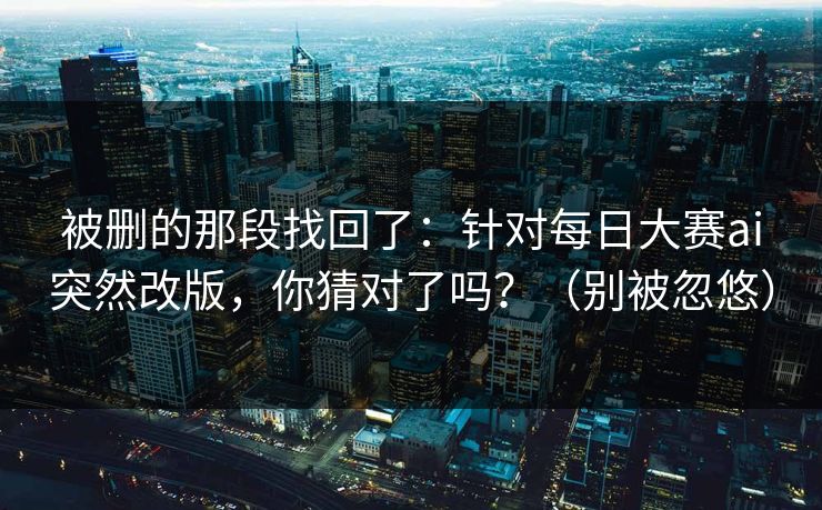 被删的那段找回了:针对每日大赛ai突然改版,你猜对了吗?(别被忽悠) 被删的那段找回了:针对每日大赛ai突然改版,你猜对了吗?(别被忽悠)