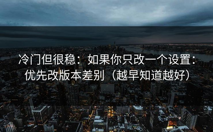 冷门但很稳：如果你只改一个设置：优先改版本差别（越早知道越好）