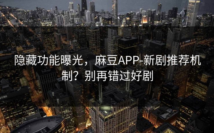 隐藏功能曝光，麻豆APP-新剧推荐机制？别再错过好剧