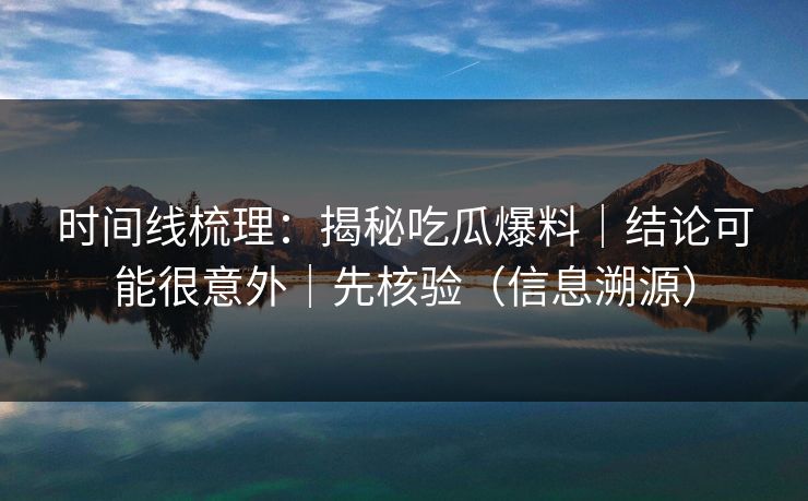时间线梳理:揭秘吃瓜爆料|结论可能很意外|先核验(信息溯源) 时间线梳理:揭秘吃瓜爆料|结论可能很意外|先核验(信息溯源)