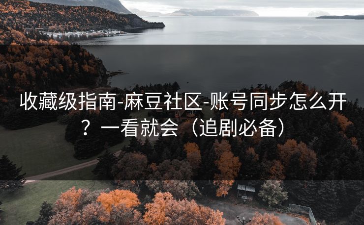 收藏级指南-麻豆社区-账号同步怎么开?一看就会(追剧必备) 收藏级指南-麻豆社区-账号同步怎么开?一看就会(追剧必备)