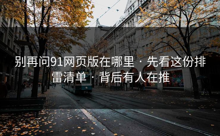 别再问91网页版在哪里 · 先看这份排雷清单 · 背后有人在推
