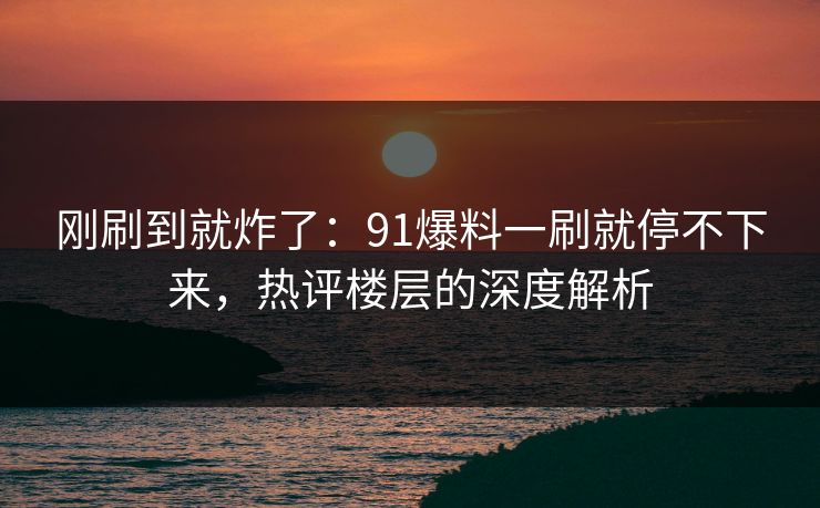 刚刷到就炸了:91爆料一刷就停不下来,热评楼层的深度解析 刚刷到就炸了:91爆料一刷就停不下来,热评楼层的深度解析