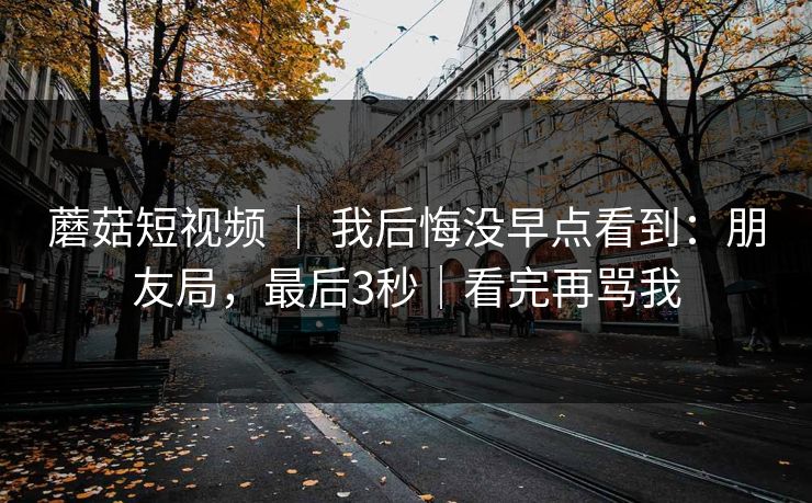 蘑菇短视频 ｜ 我后悔没早点看到：朋友局，最后3秒｜看完再骂我-第1张图片-杏吧最新直播平台入口